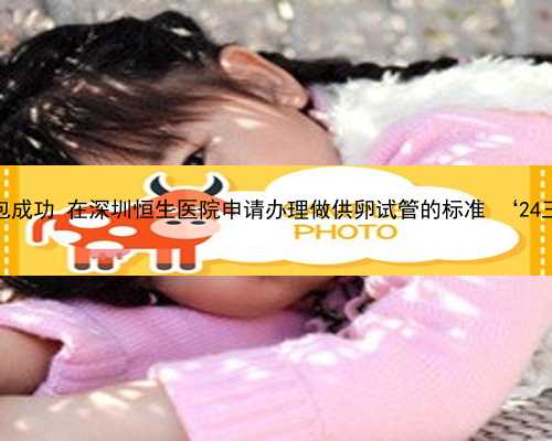 深圳代孕网站包成功 在深圳恒生医院申请办理做供卵试管的标准 ‘24三维彩超