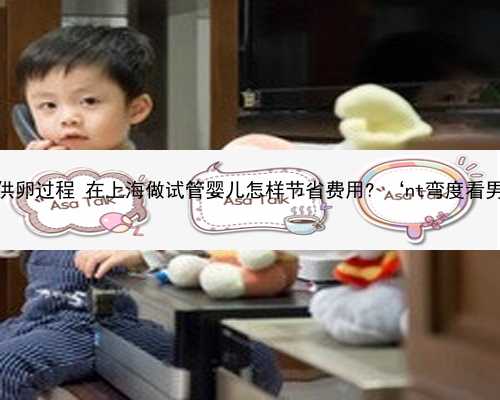 上海供卵过程 在上海做试管婴儿怎样节省费用? ‘nt弯度看男女’