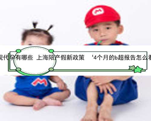 上海正规代孕有哪些 上海陪产假新政策 ‘4个月的b超报告怎么看男女’