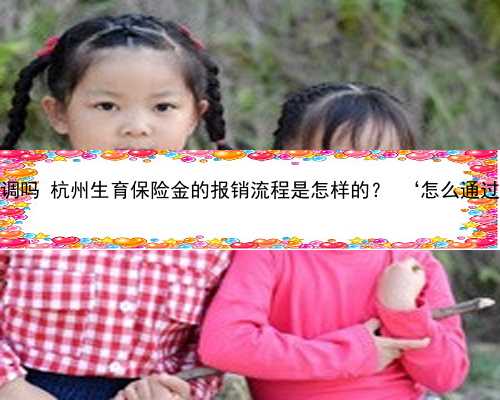 杭州做供卵试管移植要降调吗 杭州生育保险金的报销流程是怎样的？ ‘怎么通